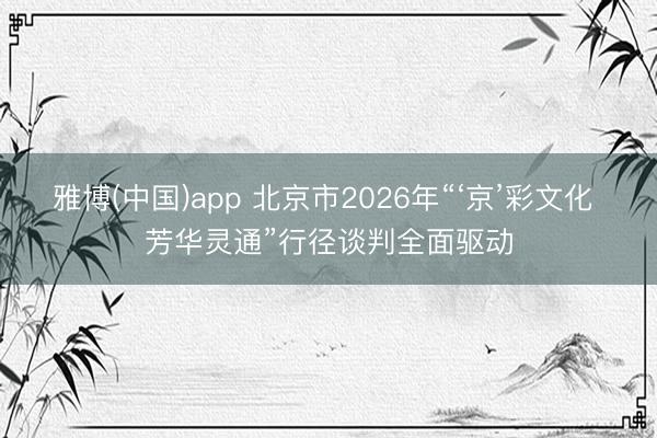 雅博(中国)app 北京市2026年“‘京’彩文化 芳华灵通”行径谈判全面驱动