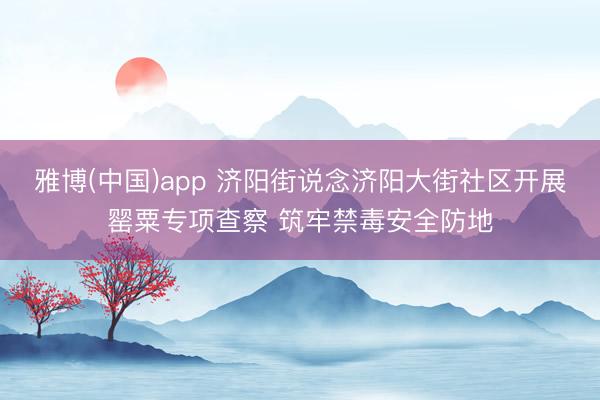 雅博(中国)app 济阳街说念济阳大街社区开展罂粟专项查察 筑牢禁毒安全防地