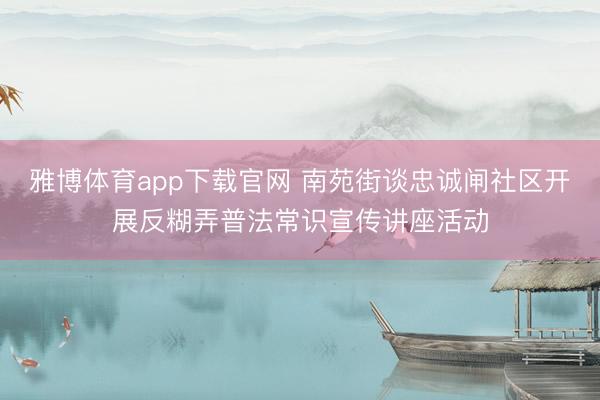 雅博体育app下载官网 南苑街谈忠诚闸社区开展反糊弄普法常识宣传讲座活动