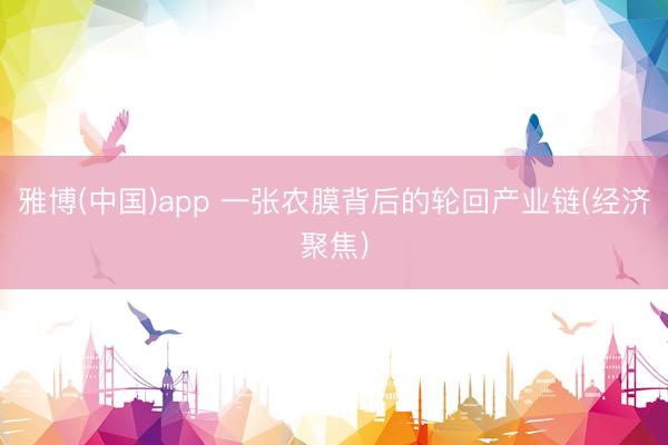 雅博(中国)app 一张农膜背后的轮回产业链(经济聚焦)