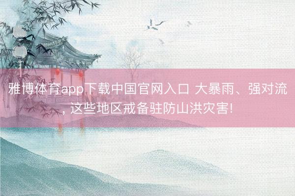 雅博体育app下载中国官网入口 大暴雨、强对流， 这些地区戒备驻防山洪灾害!
