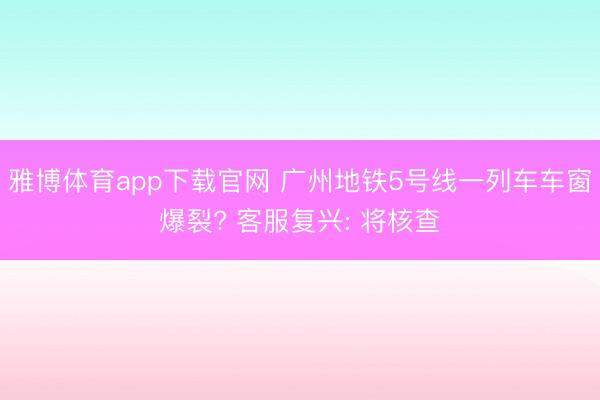 雅博体育app下载官网 广州地铁5号线一列车车窗爆裂? 客服复兴: 将核查