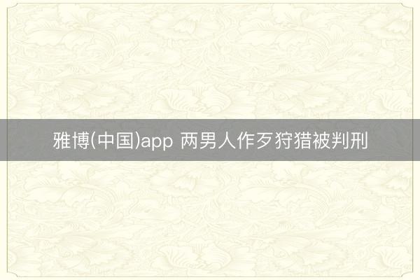 雅博(中国)app 两男人作歹狩猎被判刑