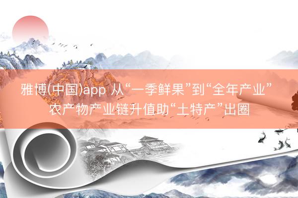 雅博(中国)app 从“一季鲜果”到“全年产业” 农产物产业链升值助“土特产”出圈