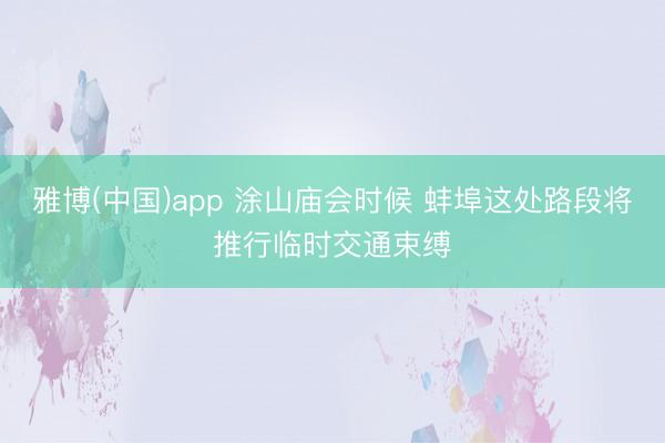 雅博(中国)app 涂山庙会时候 蚌埠这处路段将推行临时交通束缚
