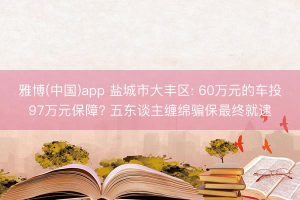 雅博(中国)app 盐城市大丰区: 60万元的车投97万元保障? 五东谈主缠绵骗保最终就逮