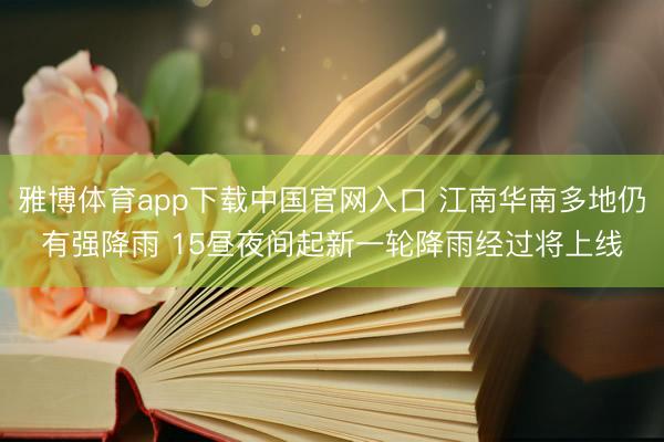 雅博体育app下载中国官网入口 江南华南多地仍有强降雨 15昼夜间起新一轮降雨经过将上线