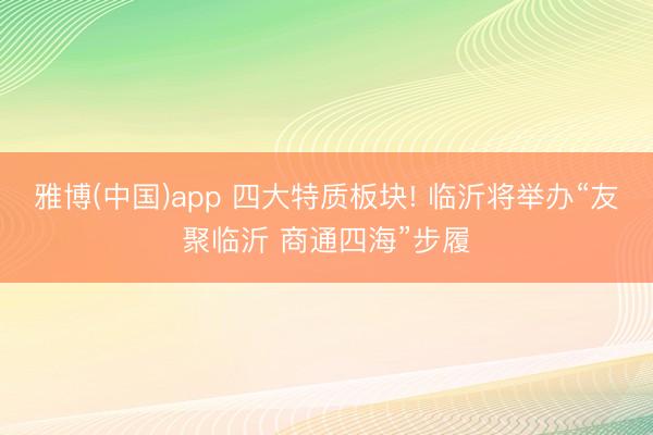 雅博(中国)app 四大特质板块! 临沂将举办“友聚临沂 商通四海”步履