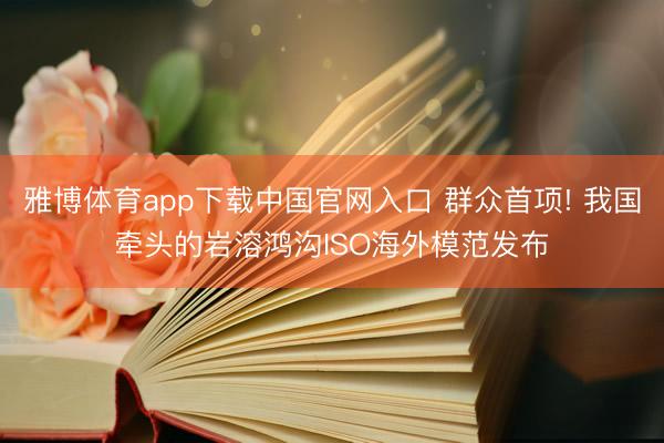 雅博体育app下载中国官网入口 群众首项! 我国牵头的岩溶鸿沟ISO海外模范发布