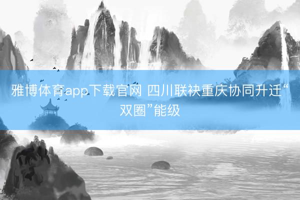 雅博体育app下载官网 四川联袂重庆协同升迁“双圈”能级
