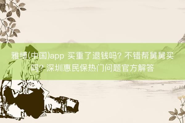 雅博(中国)app 买重了退钱吗? 不错帮舅舅买吗? 深圳惠民保热门问题官方解答