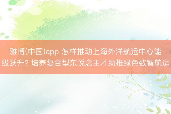 雅博(中国)app 怎样推动上海外洋航运中心能级跃升? 培养复合型东说念主才助推绿色数智航运