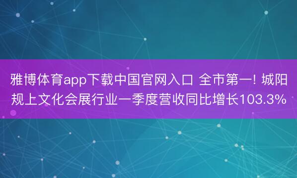 雅博体育app下载中国官网入口 全市第一! 城阳规上文化会展行业一季度营收同比增长103.3%