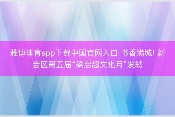 雅博体育app下载中国官网入口 书香满城! 新会区第五届“梁启超文化月”发轫