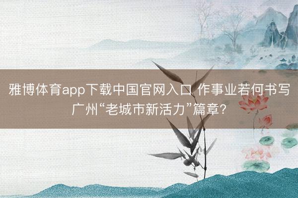 雅博体育app下载中国官网入口 作事业若何书写广州“老城市新活力”篇章?