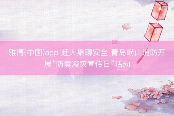 雅博(中国)app 赶大集聊安全 青岛崂山消防开展“防震减灾宣传日”活动