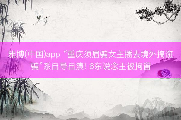 雅博(中国)app “重庆须眉骗女主播去境外搞诳骗”系自导自演! 6东说念主被拘留