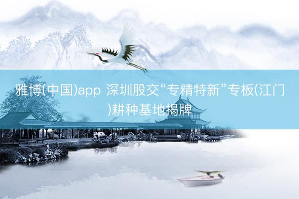 雅博(中国)app 深圳股交“专精特新”专板(江门)耕种基地揭牌