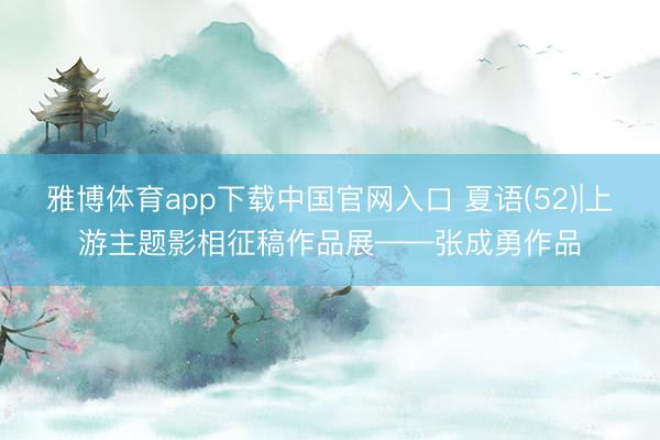 雅博体育app下载中国官网入口 夏语(52)|上游主题影相征稿作品展——张成勇作品
