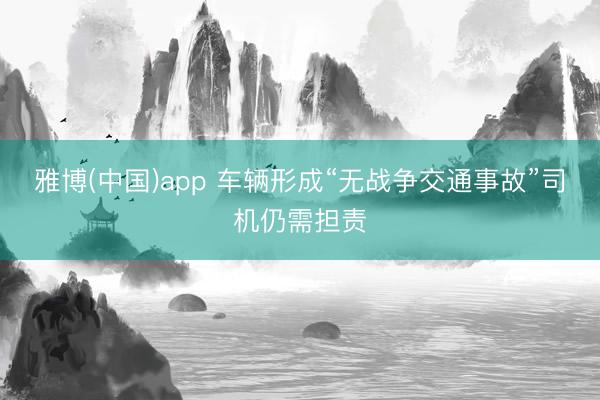 雅博(中国)app 车辆形成“无战争交通事故”司机仍需担责