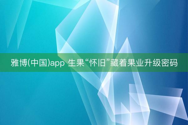 雅博(中国)app 生果“怀旧”藏着果业升级密码
