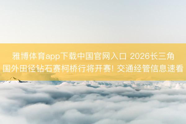 雅博体育app下载中国官网入口 2026长三角国外田径钻石赛柯桥行将开赛! 交通经管信息速看