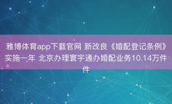 雅博体育app下载官网 新改良《婚配登记条例》实施一年 北京办理寰宇通办婚配业务10.14万件