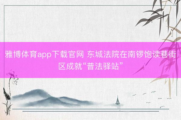雅博体育app下载官网 东城法院在南锣饱读巷街区成就“普法驿站”