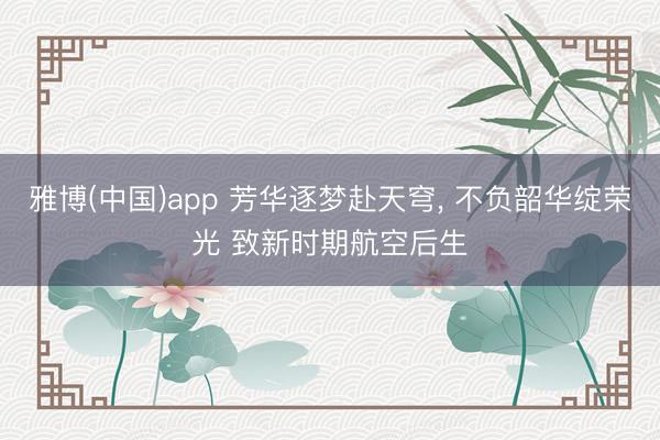 雅博(中国)app 芳华逐梦赴天穹， 不负韶华绽荣光 致新时期航空后生
