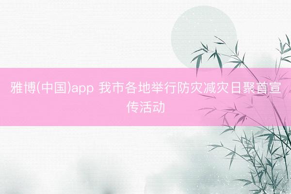 雅博(中国)app 我市各地举行防灾减灾日聚首宣传活动