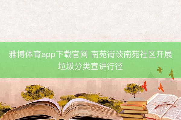 雅博体育app下载官网 南苑街谈南苑社区开展垃圾分类宣讲行径