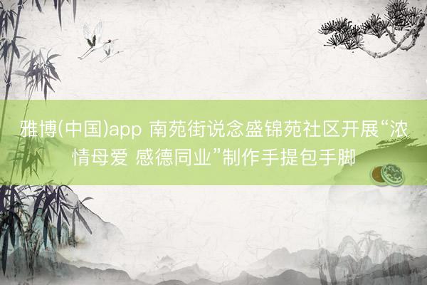 雅博(中国)app 南苑街说念盛锦苑社区开展“浓情母爱 感德同业”制作手提包手脚