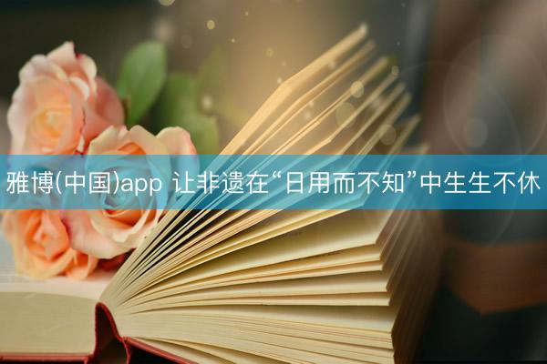 雅博(中国)app 让非遗在“日用而不知”中生生不休