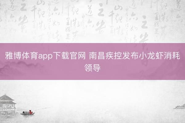 雅博体育app下载官网 南昌疾控发布小龙虾消耗领导