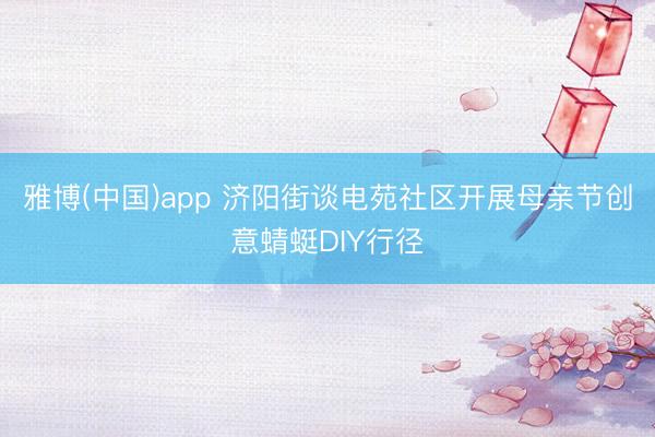 雅博(中国)app 济阳街谈电苑社区开展母亲节创意蜻蜓DIY行径
