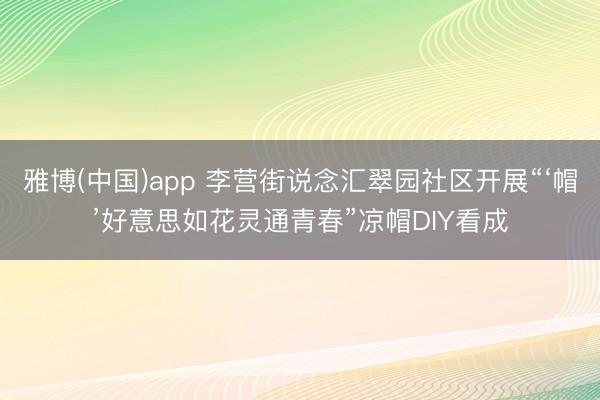 雅博(中国)app 李营街说念汇翠园社区开展“‘帽’好意思如花灵通青春”凉帽DIY看成