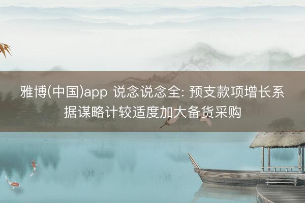 雅博(中国)app 说念说念全: 预支款项增长系据谋略计较适度加大备货采购