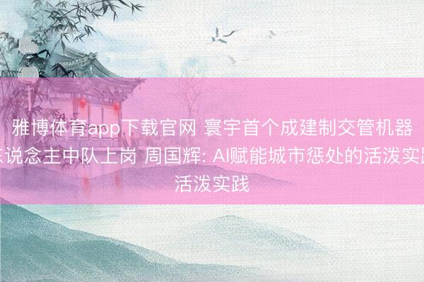 雅博体育app下载官网 寰宇首个成建制交管机器东说念主中队上岗 周国辉: AI赋能城市惩处的活泼实践