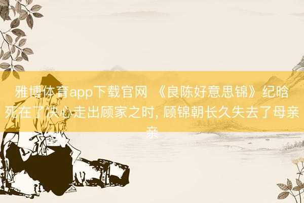 雅博体育app下载官网 《良陈好意思锦》纪晗死在了决心走出顾家之时， 顾锦朝长久失去了母亲