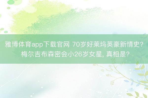 雅博体育app下载官网 70岁好莱坞英豪新情史? 梅尔吉布森密会小26岁女星， 真相是?