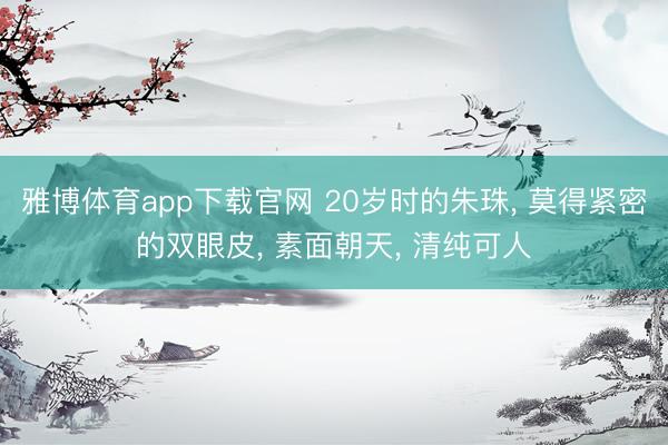 雅博体育app下载官网 20岁时的朱珠， 莫得紧密的双眼皮，<a href=