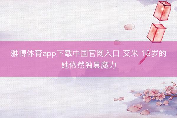 雅博体育app下载中国官网入口 艾米 18岁的她依然独具魔力