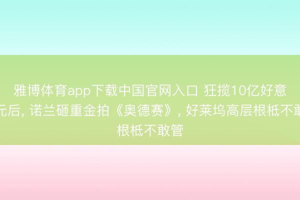 雅博体育app下载中国官网入口 狂揽10亿好意思元后， 诺兰砸重金拍《奥德赛》， 好莱坞高层根柢不敢管