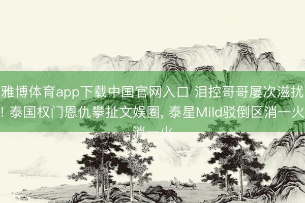 雅博体育app下载中国官网入口 泪控哥哥屡次滋扰! 泰国权门恩仇攀扯文娱圈， 泰星Mild驳倒区消一火