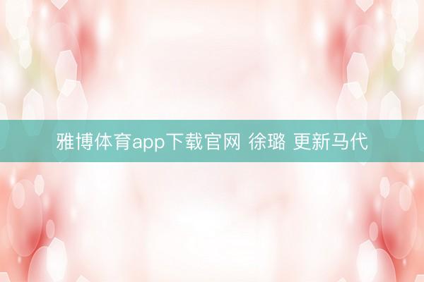 雅博体育app下载官网 徐璐 更新马代