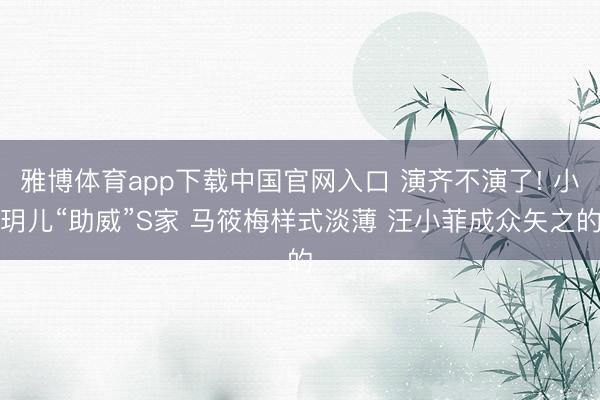 雅博体育app下载中国官网入口 演齐不演了! 小玥儿“助威”S家 马筱梅样式淡薄 汪小菲成众矢之的
