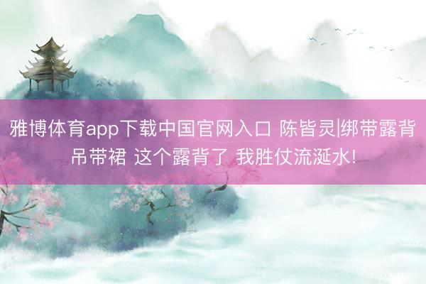 雅博体育app下载中国官网入口 陈皆灵|绑带露背吊带裙 这个露背了 我胜仗流涎水!