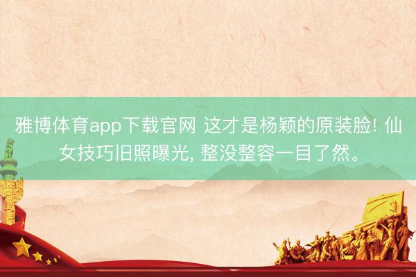雅博体育app下载官网 这才是杨颖的原装脸! 仙女技巧旧照曝光， 整没整容一目了然<a href=