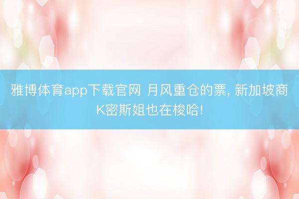 雅博体育app下载官网 月风重仓的票， 新加坡商K密斯姐也在梭哈!