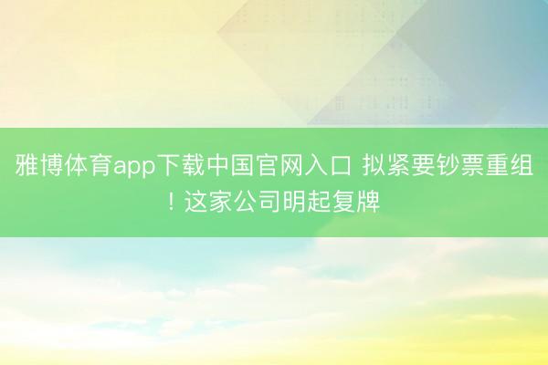 雅博体育app下载中国官网入口 拟紧要钞票重组! 这家公司明起复牌